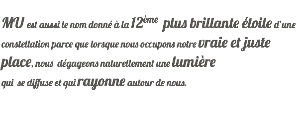  MU est aussi le nom donné à la 12ème plus brillante étoile d’une constellation parce que lorsque nous occupons notre vraie et juste place, nous dégageons naturellement une lumière qui se diffuse et qui rayonne autour de nous. 